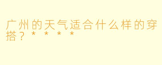 广州的天气适合什么样的穿搭？****