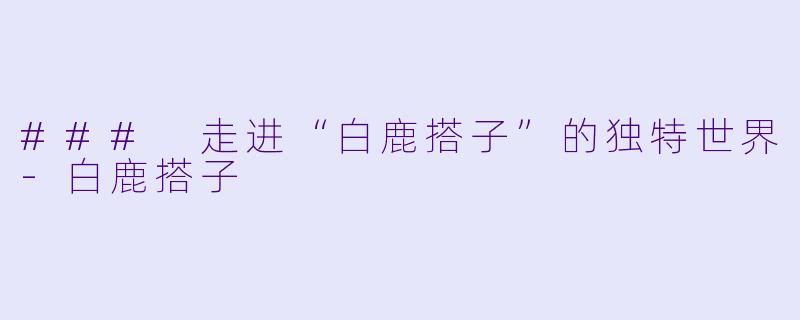 ### 走进“白鹿搭子”的独特世界