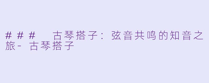 ### 古琴搭子：弦音共鸣的知音之旅