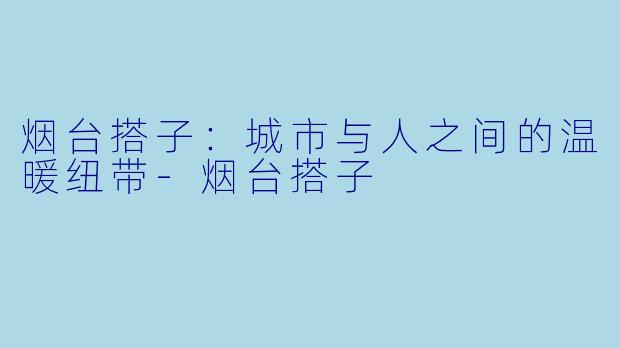 烟台搭子：城市与人之间的温暖纽带