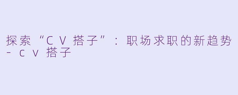 探索“CV搭子”：职场求职的新趋势-cv搭子