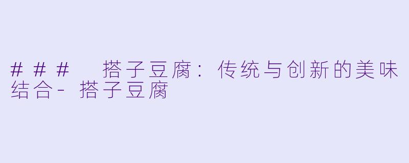 ### 搭子豆腐：传统与创新的美味结合-搭子豆腐