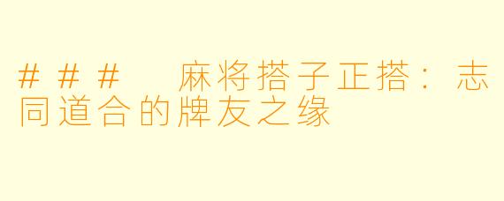 ### 麻将搭子正搭:志同道合的牌友之缘