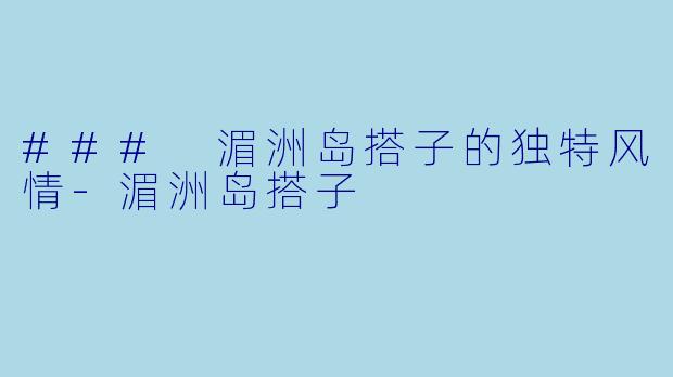 ### 湄洲岛搭子的独特风情-湄洲岛搭子