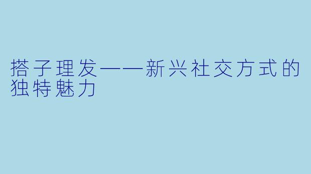 搭子理发——新兴社交方式的独特魅力