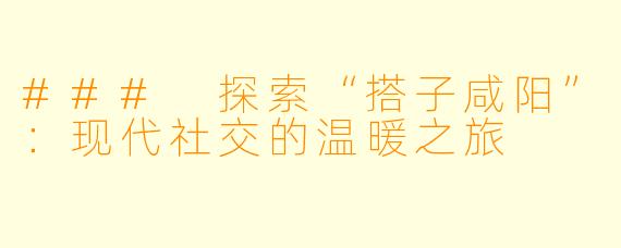 ### 探索“搭子咸阳”：现代社交的温暖之旅