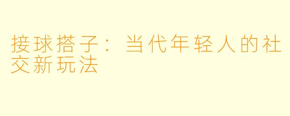 接球搭子：当代年轻人的社交新玩法