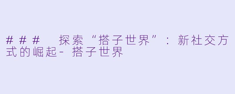 ### 探索“搭子世界”：新社交方式的崛起-搭子世界