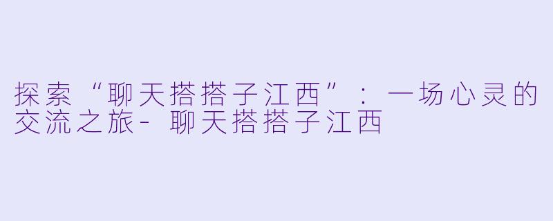 探索“聊天搭搭子江西”：一场心灵的交流之旅-聊天搭搭子江西