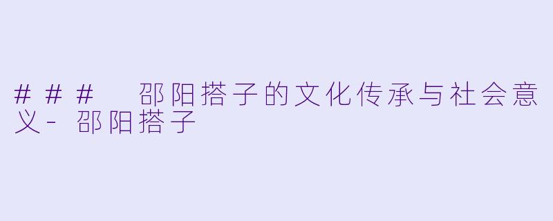 ### 邵阳搭子的文化传承与社会意义