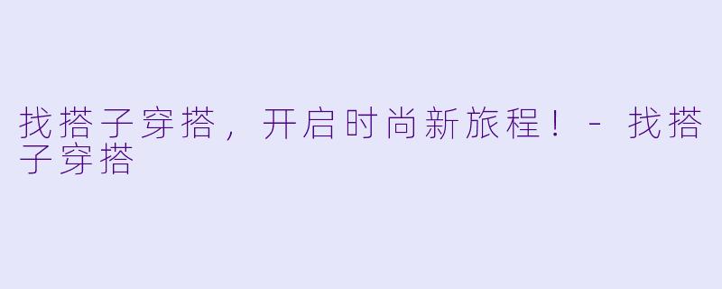 找搭子穿搭，开启时尚新旅程！-找搭子穿搭