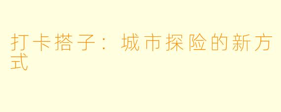 打卡搭子：城市探险的新方式