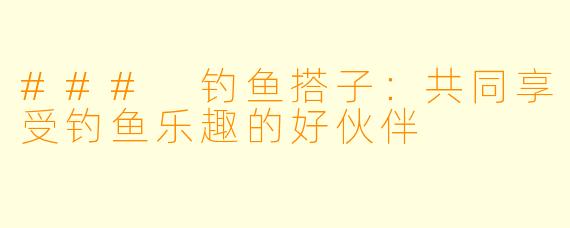 ### 钓鱼搭子:共同享受钓鱼乐趣的好伙伴