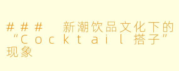 ### 新潮饮品文化下的“Cocktail搭子”现象