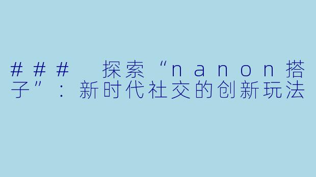 ### 探索“nanon搭子”：新时代社交的创新玩法
