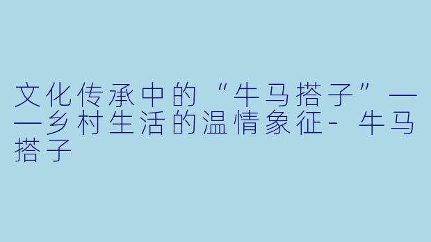 文化传承中的“牛马搭子”——乡村生活的温情象征-牛马搭子