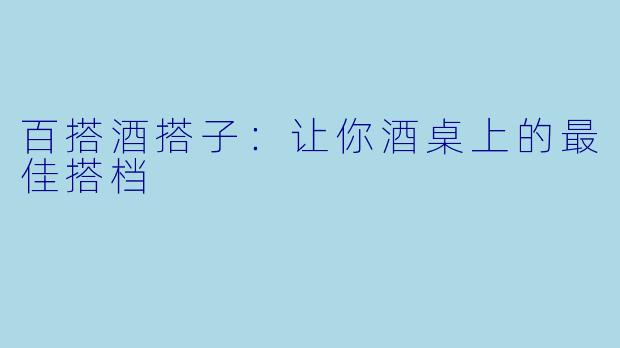 百搭酒搭子：让你酒桌上的最佳搭档
