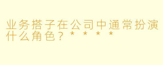 业务搭子在公司中通常扮演什么角色？****