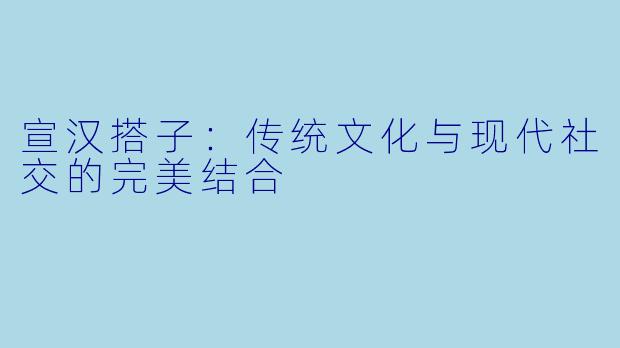 宣汉搭子：传统文化与现代社交的完美结合