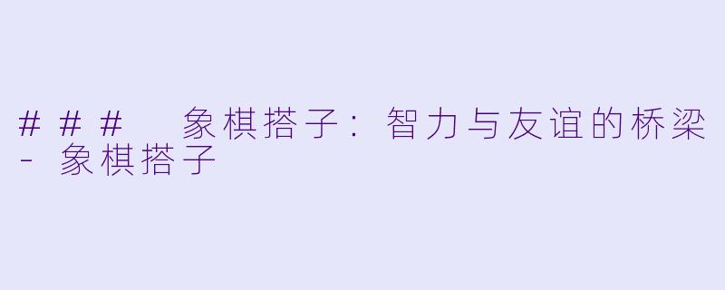 ### 象棋搭子：智力与友谊的桥梁-象棋搭子
