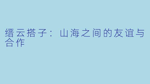 缙云搭子:山海之间的友谊与合作
