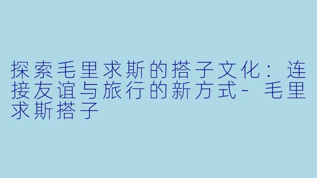 探索毛里求斯的搭子文化:连接友谊与旅行的新方式