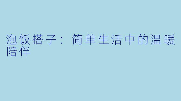 泡饭搭子：简单生活中的温暖陪伴