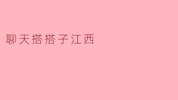 探索“聊天搭搭子江西”:一场心灵的交流之旅