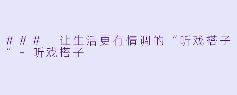 ### 让生活更有情调的“听戏搭子”-听戏搭子