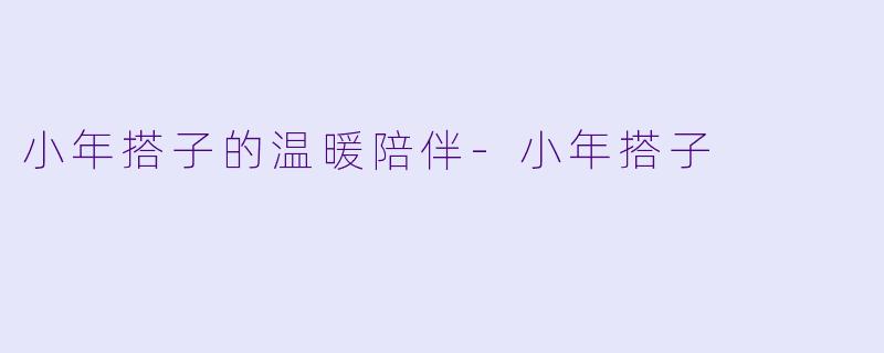 小年搭子的温暖陪伴-小年搭子