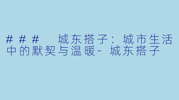 ### 城东搭子：城市生活中的默契与温暖-城东搭子