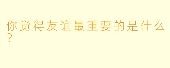 你觉得友谊最重要的是什么？  