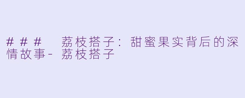 ### 荔枝搭子：甜蜜果实背后的深情故事-荔枝搭子