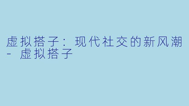 虚拟搭子：现代社交的新风潮-虚拟搭子