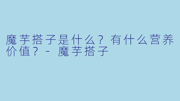 魔芋搭子是什么？有什么营养价值？-魔芋搭子