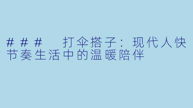 ### 打伞搭子:现代人快节奏生活中的温暖陪伴