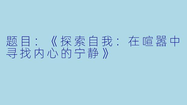 题目：《探索自我：在喧嚣中寻找内心的宁静》
