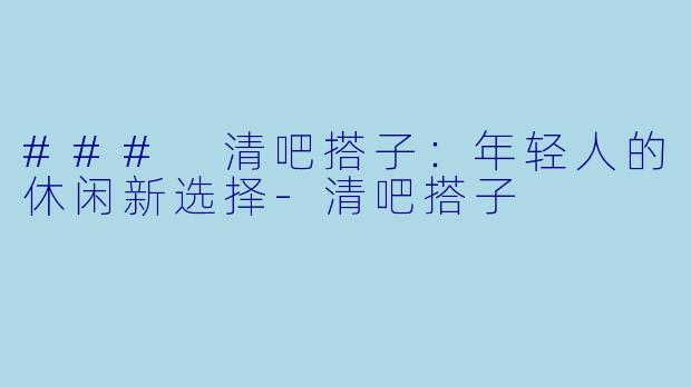 ### 清吧搭子:年轻人的休闲新选择