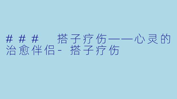 ### 搭子疗伤——心灵的治愈伴侣-搭子疗伤