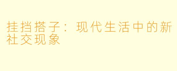 挂挡搭子：现代生活中的新社交现象