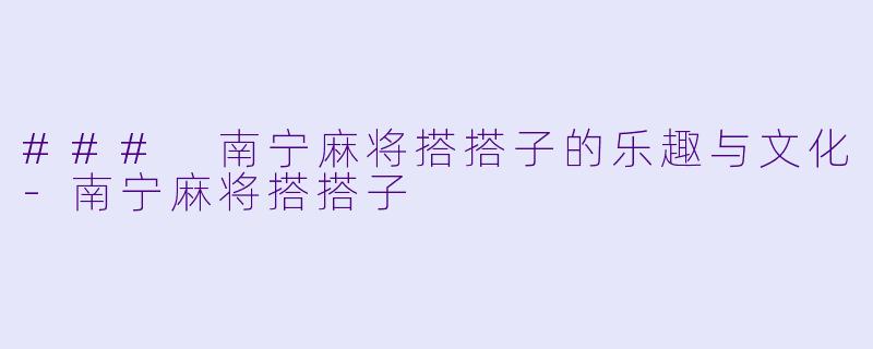### 南宁麻将搭搭子的乐趣与文化-南宁麻将搭搭子