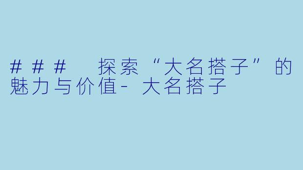 ### 探索“大名搭子”的魅力与价值-大名搭子