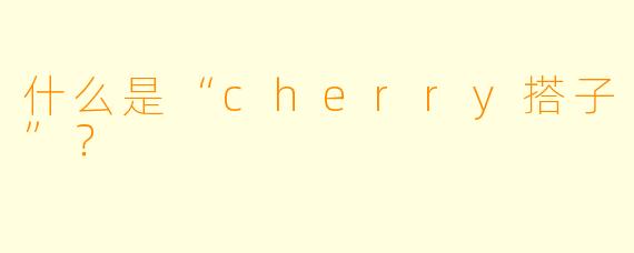 什么是“cherry搭子”？