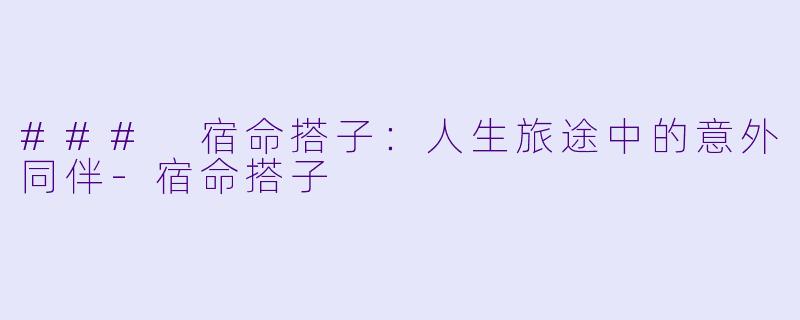 ### 宿命搭子：人生旅途中的意外同伴-宿命搭子