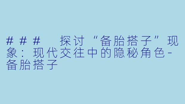 ### 探讨“备胎搭子”现象：现代交往中的隐秘角色-备胎搭子