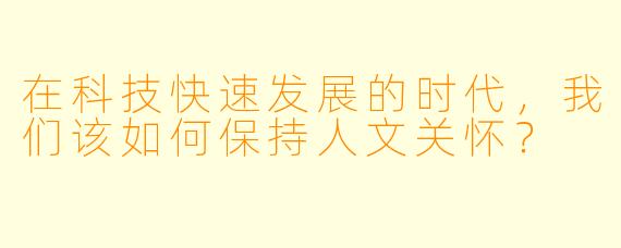 在科技快速发展的时代，我们该如何保持人文关怀？