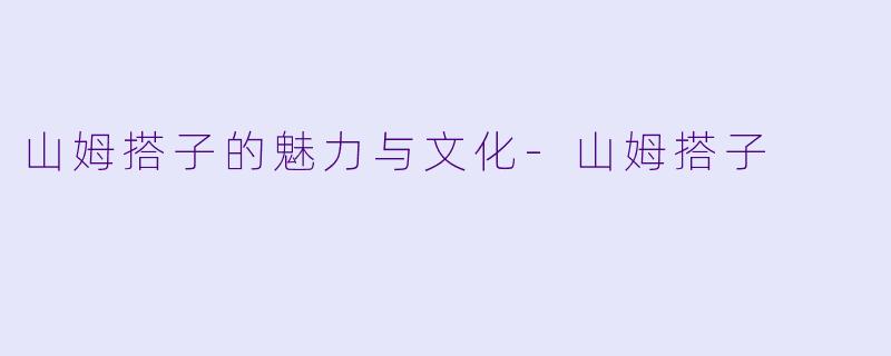 山姆搭子的魅力与文化-山姆搭子