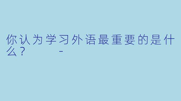 你认为学习外语最重要的是什么？  