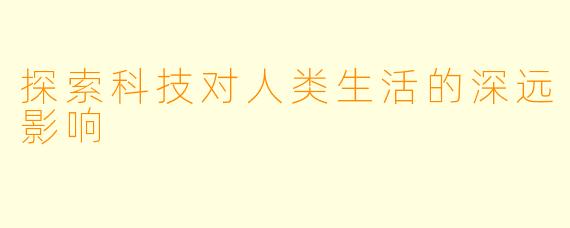 探索科技对人类生活的深远影响
