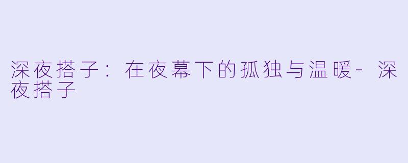 深夜搭子：在夜幕下的孤独与温暖-深夜搭子